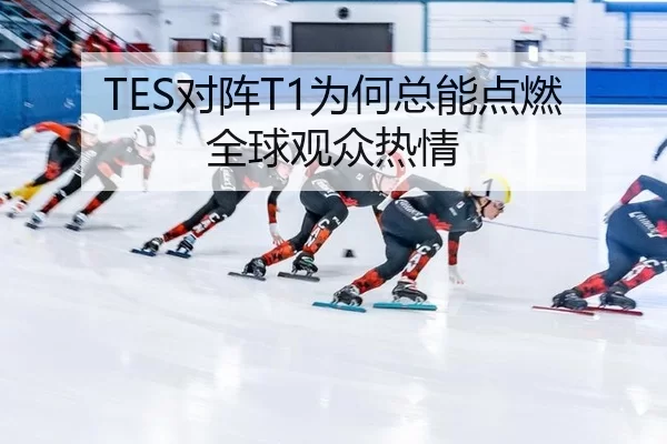 TES对阵T1为何总能点燃全球观众热情