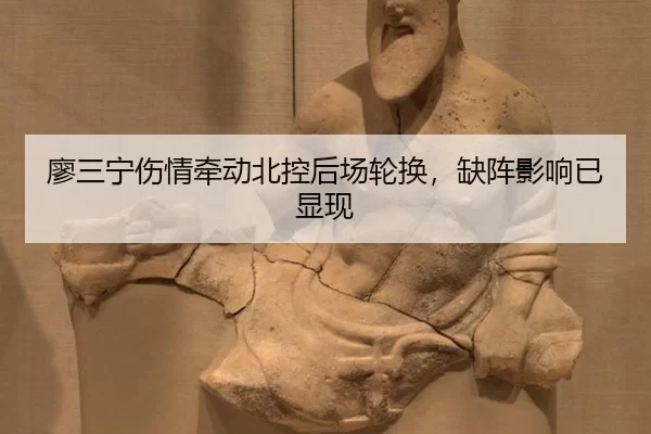 廖三宁伤情牵动北控后场轮换，缺阵影响已显现
